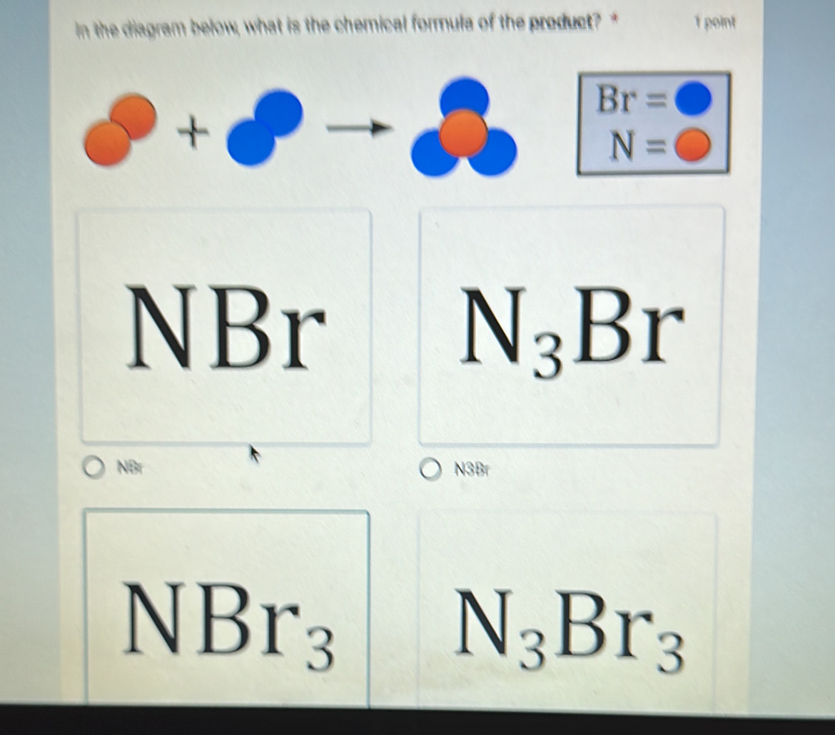 in the diagram below, what is the chemical formula of the product? 1 point
Br=bigcirc
+
N=
NBr N_3Br
NBr N3Br
| 
□  Br_3
N_3Br_3