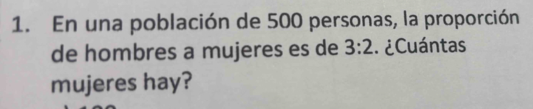 En una población de 500 personas, la proporción 
de hombres a mujeres es de 3:2 ¿Cuántas 
mujeres hay?