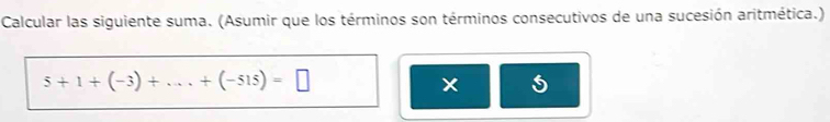 Calcular las siguiente suma. (Asumir que los términos son términos consecutivos de una sucesión aritmética.)
5+1+(-3)+...+(-515)=□
S