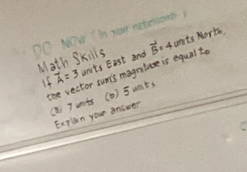 ln your mteroo 
Math Skills vector B=4 unts Norts, 
If vector A=3 units East and 
the vector sumis magratuce is equalt. 
(a) 7unts (b) 5unts
Explin your answer