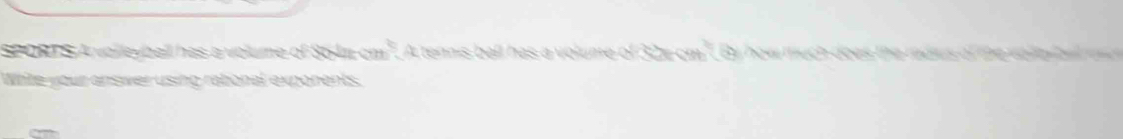 SPORT S A volleyball has a volume of 864π cm". A tennis ball has a volume of 32x cm ". By how much does the radius of te volmba o 
White your answer using ratonal exponents.