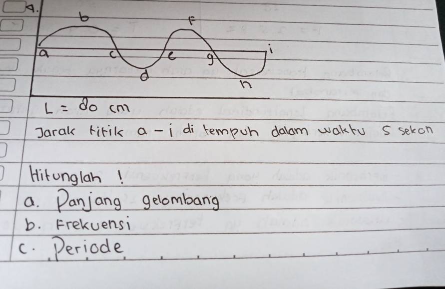 L=80cm
Jarak tirik a-i di tempuh dalam waktu s sekon 
Hitonglan! 
a. Panjang gelombang 
b. Frekvensi 
c. Periode,