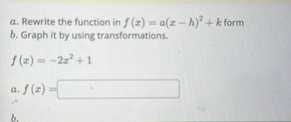 Rewrite the function in f(x)=a(x-h)^2+k form 
b. Graph it by using transformations.
f(x)=-2x^2+1
a. f(x)=□
b.