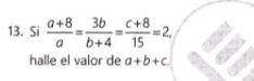 Si  (a+8)/a = 3b/b+4 = (c+8)/15 =2, 
halle el valor de a+b+c.