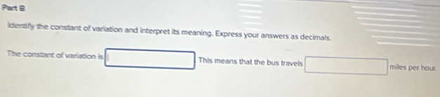 identify the constant of variation and interpret its meaning. Express your answers as decimals. 
The constant of variation is □  _  This means that the bus travels ∴ △ ADE=△ CDB) miles per hour.