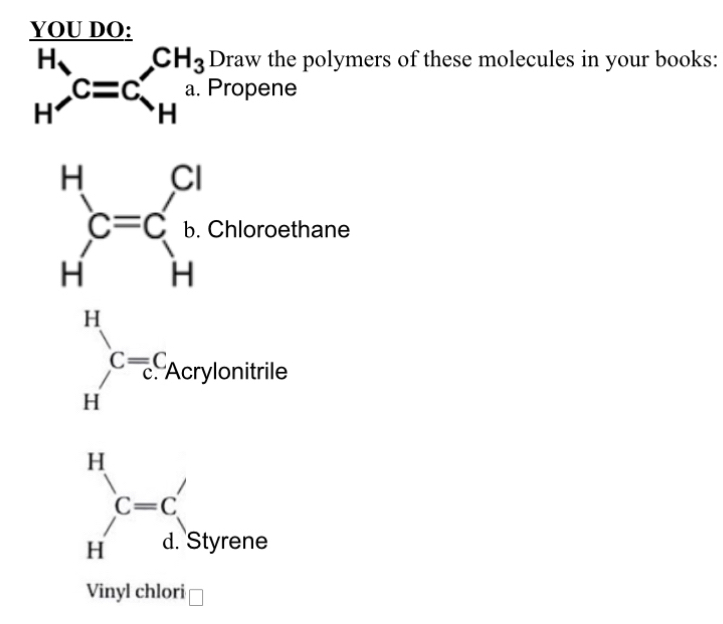 underline  
OU DO:
CH_3 Draw the polymers of these molecules in your books:
beginarrayr H Hendarray _C=C'beginarrayr CH Hendarray a. Propene
beginarrayr H Cendarray  Hendarray c=C_H^((Cl) Chloroethane
beginarray)r H Hendarray C=C. Acrylonitrile 
H 
|
C=C
H d. Styrene 
Vinyl chlori □