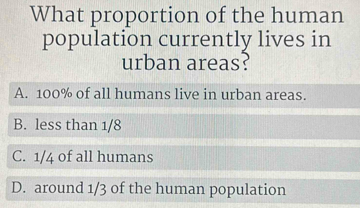 What proportion of the human
population currently lives in
urban areas?
A. 100% of all humans live in urban areas.
B. less than 1/8
C. 1/4 of all humans
D. around 1/3 of the human population