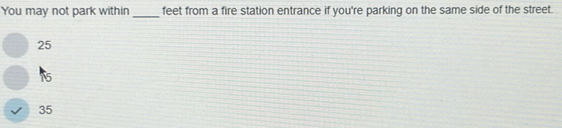 You may not park within_ feet from a fire station entrance if you're parking on the same side of the street.
25
15
35