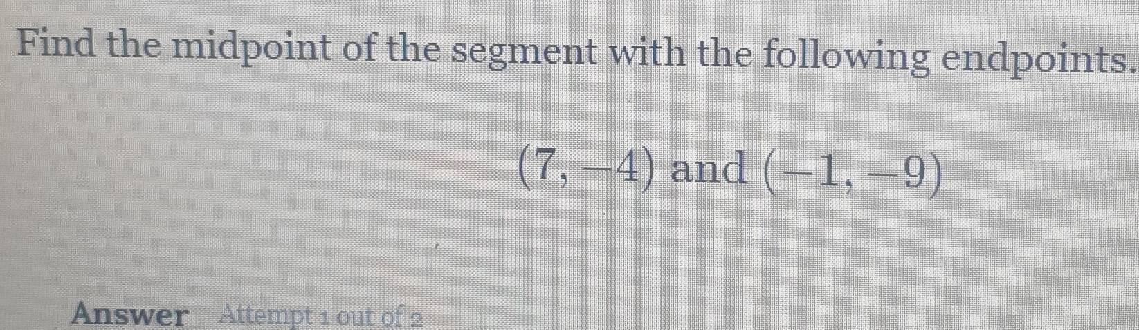 Find the midpoint of the segment with the following endpoints.
(7,-4) and (-1,-9)
Answer Attempt 1 out of 2