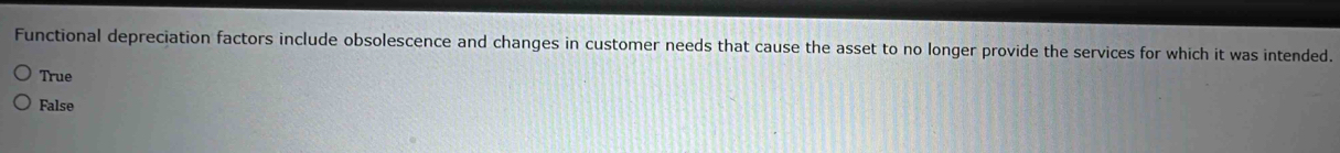 Functional depreciation factors include obsolescence and changes in customer needs that cause the asset to no longer provide the services for which it was intended.
True
False