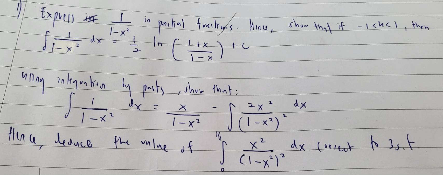 Exprels  1/1-x^2  in partal funihys. hau, show tm if-1cuc), then
∈t  1/1-x^2 dx= 1/2 ln ( (1+x)/1-x )+c
unng integuntion by parts, show that :
∈t  1/1-x^2 dx= x/1-x^2 -∈t frac 2x^2(1-x^2)^2dx
Hina, deance the value of ∈t _0^((1/2)frac x^2)(1-x^2)^2dx (orreat 1o 3. f.