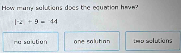 How many solutions does the equation have?
|^-z|+9=-44
no solution one solution two solutions