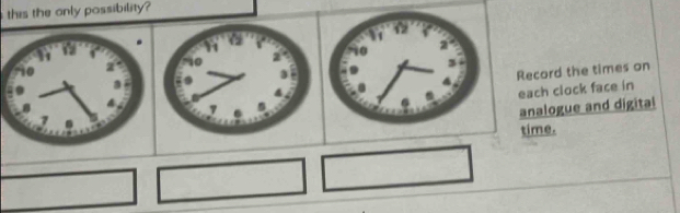 this the only possibility? 
Record the times on 
each clock face in 
analogue and digital 
time.