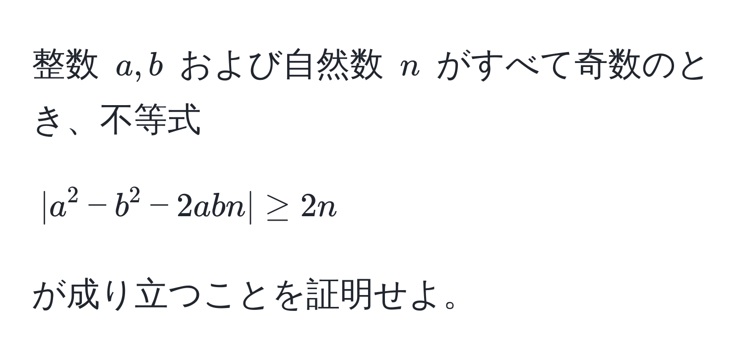 整数 $a, b$ および自然数 $n$ がすべて奇数のとき、不等式  
$$|a^2 - b^2 - 2abn| ≥ 2n$$  
が成り立つことを証明せよ。