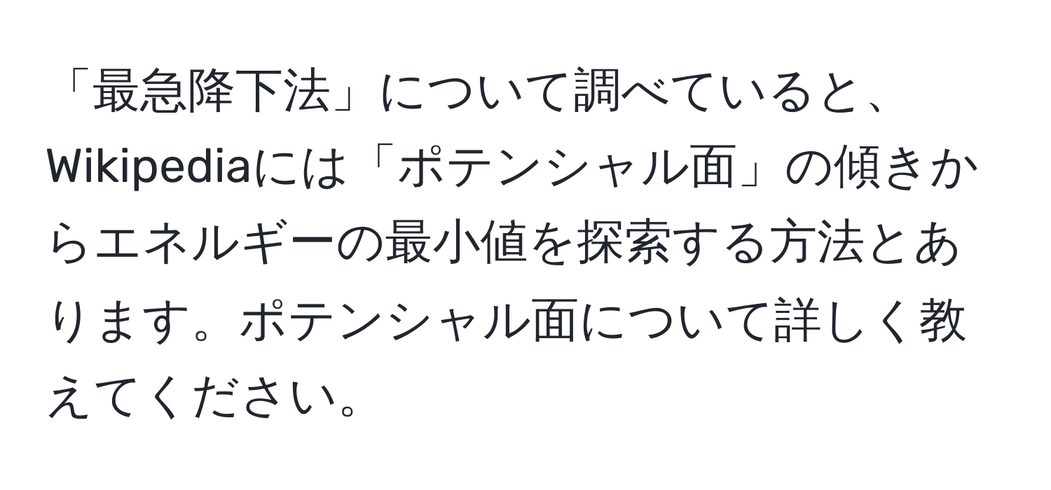 「最急降下法」について調べていると、Wikipediaには「ポテンシャル面」の傾きからエネルギーの最小値を探索する方法とあります。ポテンシャル面について詳しく教えてください。