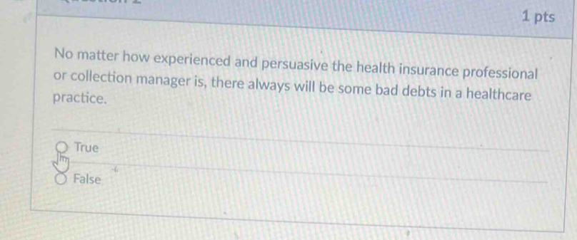 No matter how experienced and persuasive the health insurance professional
or collection manager is, there always will be some bad debts in a healthcare
practice.
True
-
False