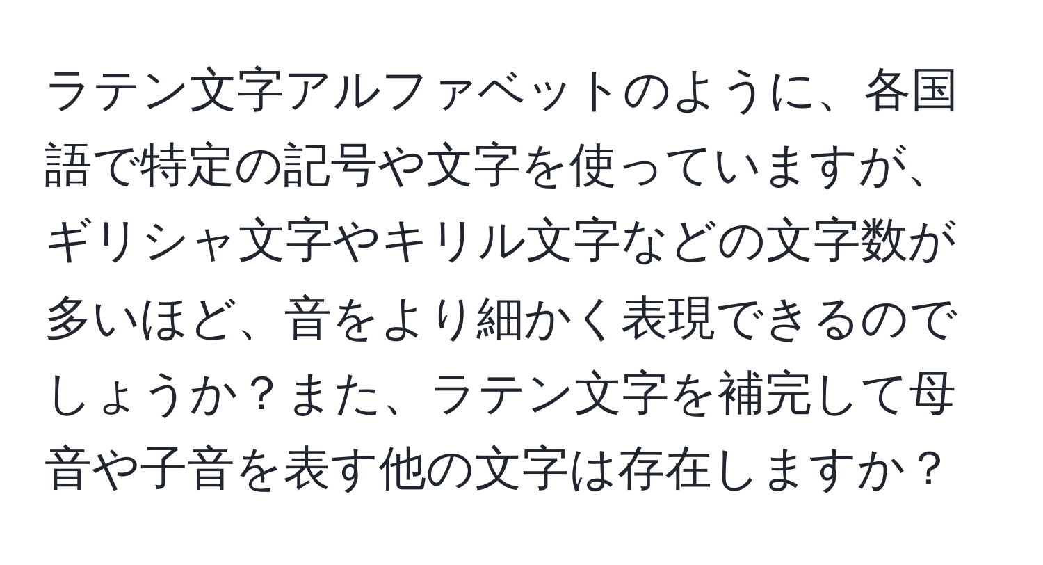 ラテン文字アルファベットのように、各国語で特定の記号や文字を使っていますが、ギリシャ文字やキリル文字などの文字数が多いほど、音をより細かく表現できるのでしょうか？また、ラテン文字を補完して母音や子音を表す他の文字は存在しますか？