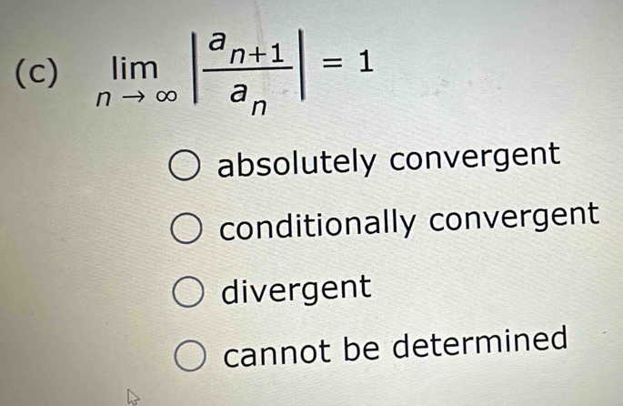 limlimits _nto ∈fty |frac a_n+1a_n|=1
absolutely convergent
conditionally convergent
divergent
cannot be determined