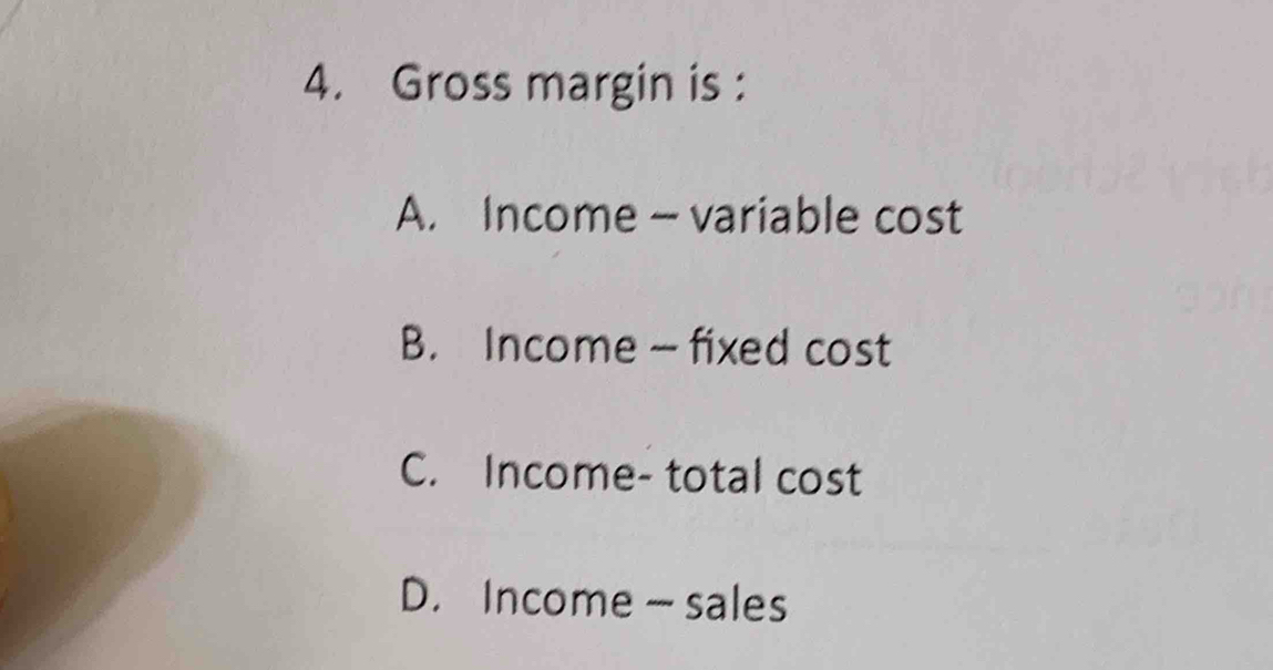 Gross margin is :
A. Income -variable cost
B. Income - fixed cost
C. Income- total cost
D. Income — sales