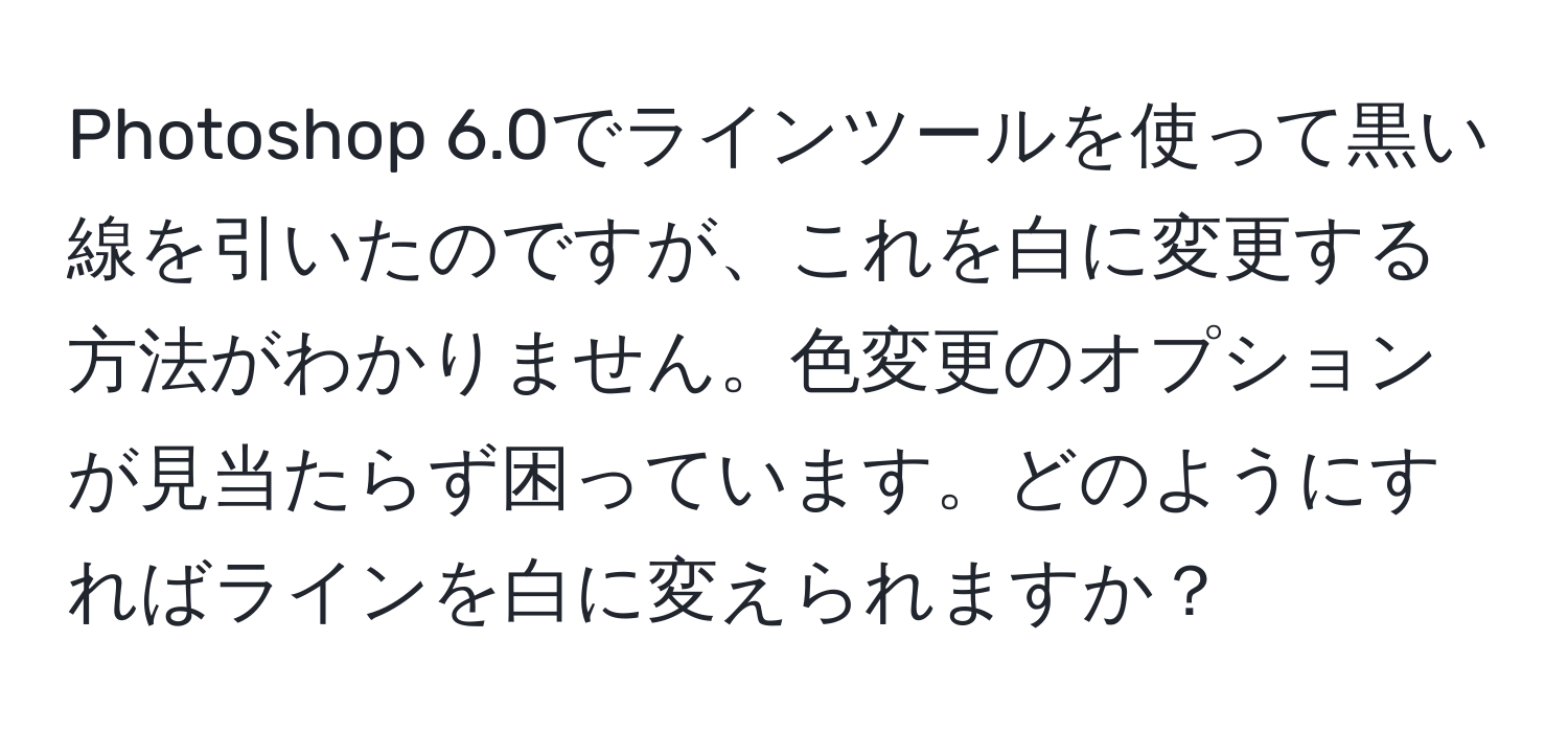 Photoshop 6.0でラインツールを使って黒い線を引いたのですが、これを白に変更する方法がわかりません。色変更のオプションが見当たらず困っています。どのようにすればラインを白に変えられますか？