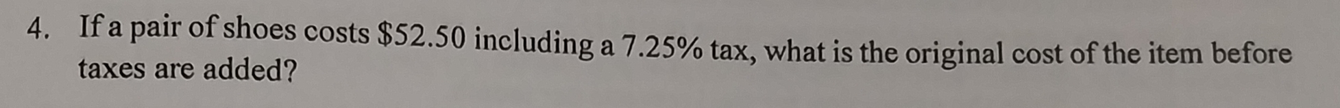 If a pair of shoes costs $52.50 including a 7.25% tax, what is the original cost of the item before 
taxes are added?