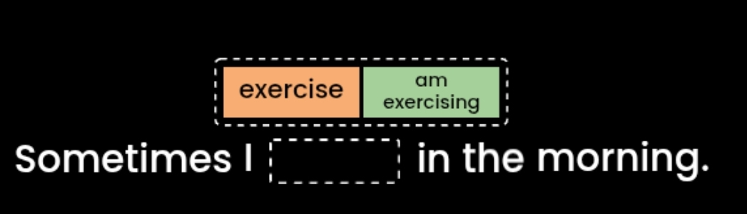 am 
exercise exercising 
Sometimes I beginarrayr 1-------1 1endarray in the morning.