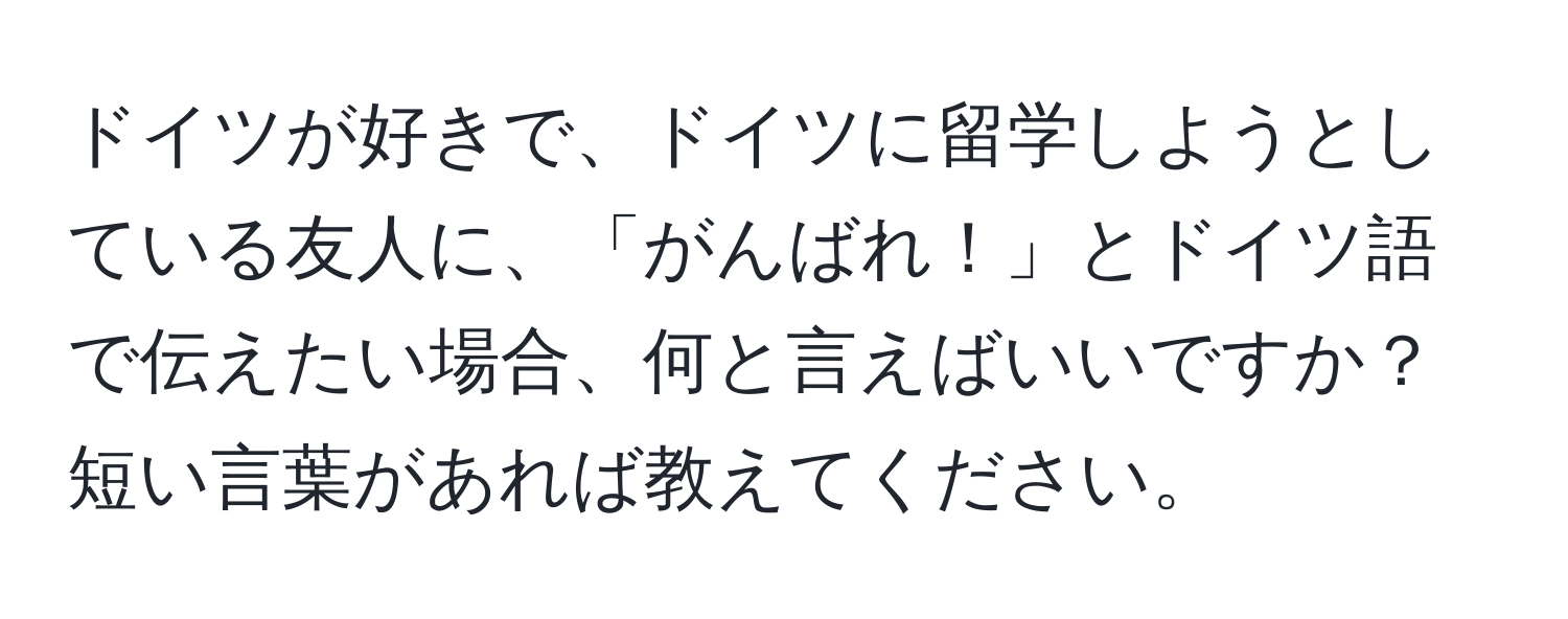 ドイツが好きで、ドイツに留学しようとしている友人に、「がんばれ！」とドイツ語で伝えたい場合、何と言えばいいですか？短い言葉があれば教えてください。