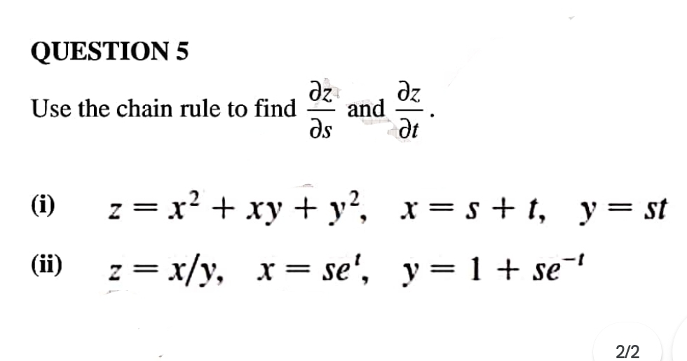 Use the chain rule to find  partial z/partial s  and  partial z/partial t . 
(i) z=x^2+xy+y^2, x=s+t, y=st
(ii) z=x/y, x=se^t, y=1+se^(-t)
2/2