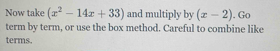 Now take (x^2-14x+33) and multiply by (x-2). Go 
term by term, or use the box method. Careful to combine like 
terms.