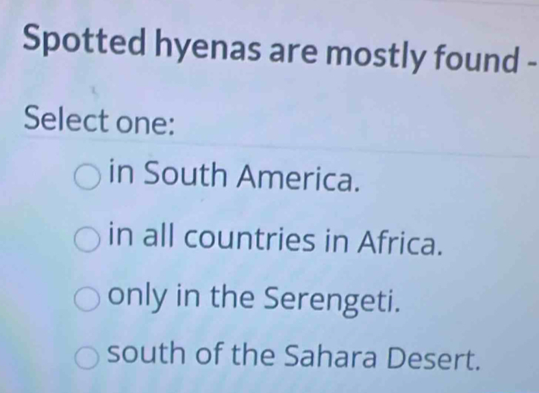 Spotted hyenas are mostly found -
Select one:
in South America.
in all countries in Africa.
only in the Serengeti.
south of the Sahara Desert.