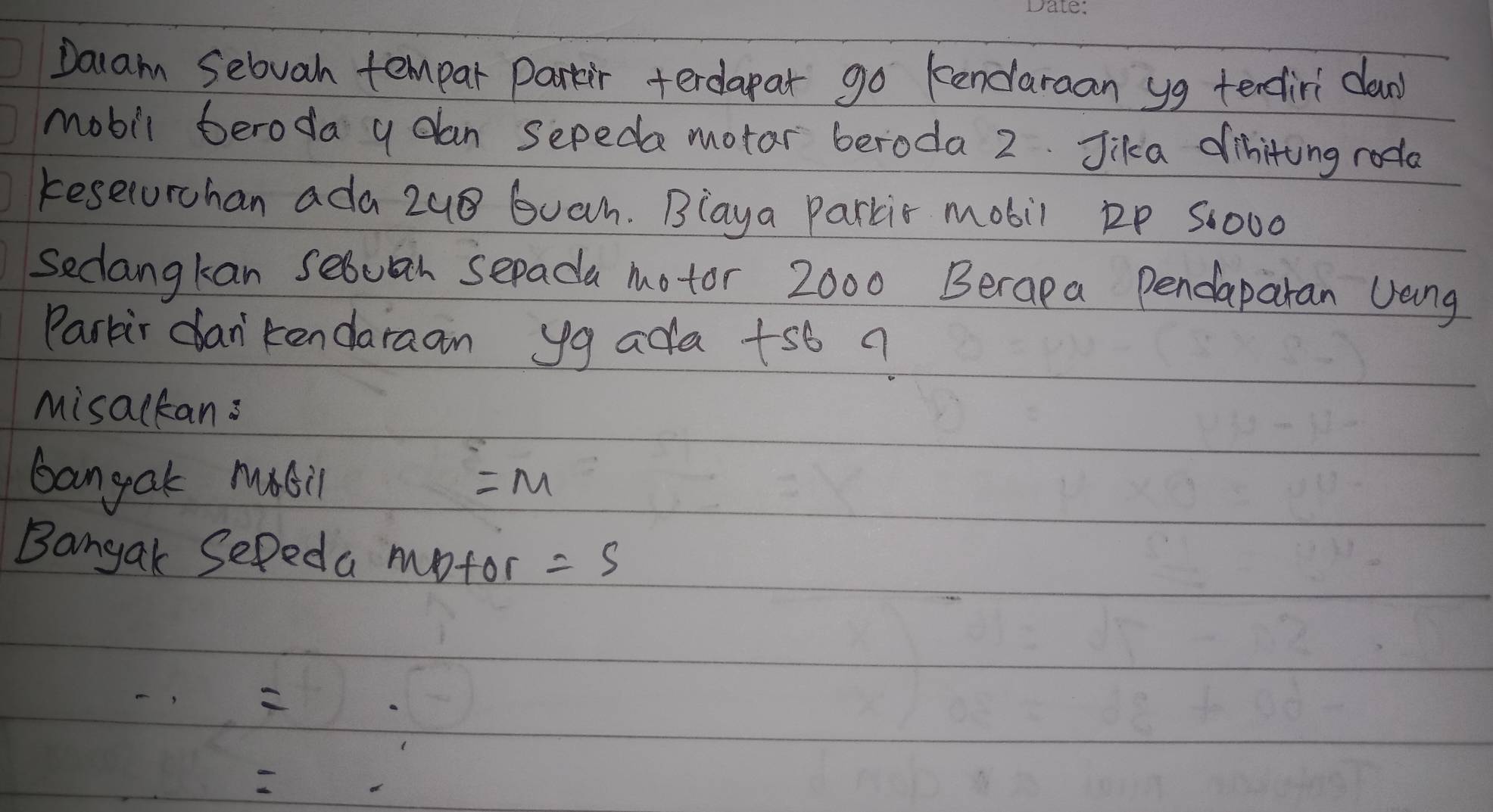 Dacam Sebvah tempar parkir terdapar go kendaraan yg tenciri daw 
mobil beroda y dan sepeda motar beroda 2. Jika dihiting roda 
keselurchan ada 2u8 buah. Blaya Parkir mobil 1P S:000
Seclangkan sebuan sepada motor 2000 Berapa Pendaparan Jang 
Parkir can'kendaraan yg ada +s6? 
Misackans 
bangak rubil =M
Bangak Sepeda motor =5