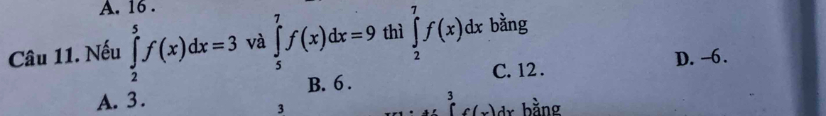 A. 16.
Câu 11. Nếu ∈tlimits _2^(5f(x)dx=3 và ∈tlimits _5^7f(x)dx=9 thì ∈tlimits _2^7f(x)dx bằng
D. -6.
C. 12.
B. 6.
A. 3.
3
3 1.. bằng
(_ ) `