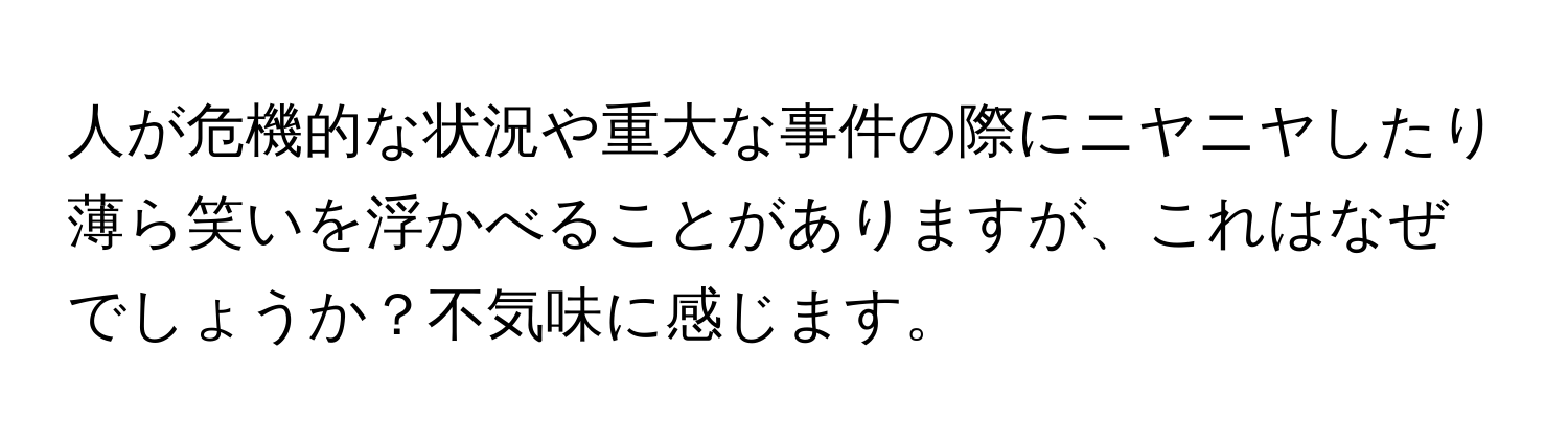 人が危機的な状況や重大な事件の際にニヤニヤしたり薄ら笑いを浮かべることがありますが、これはなぜでしょうか？不気味に感じます。