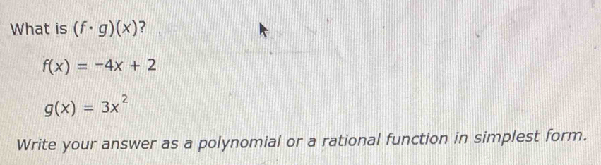 What is (f· g)(x) ?
f(x)=-4x+2
g(x)=3x^2
Write your answer as a polynomial or a rational function in simplest form.