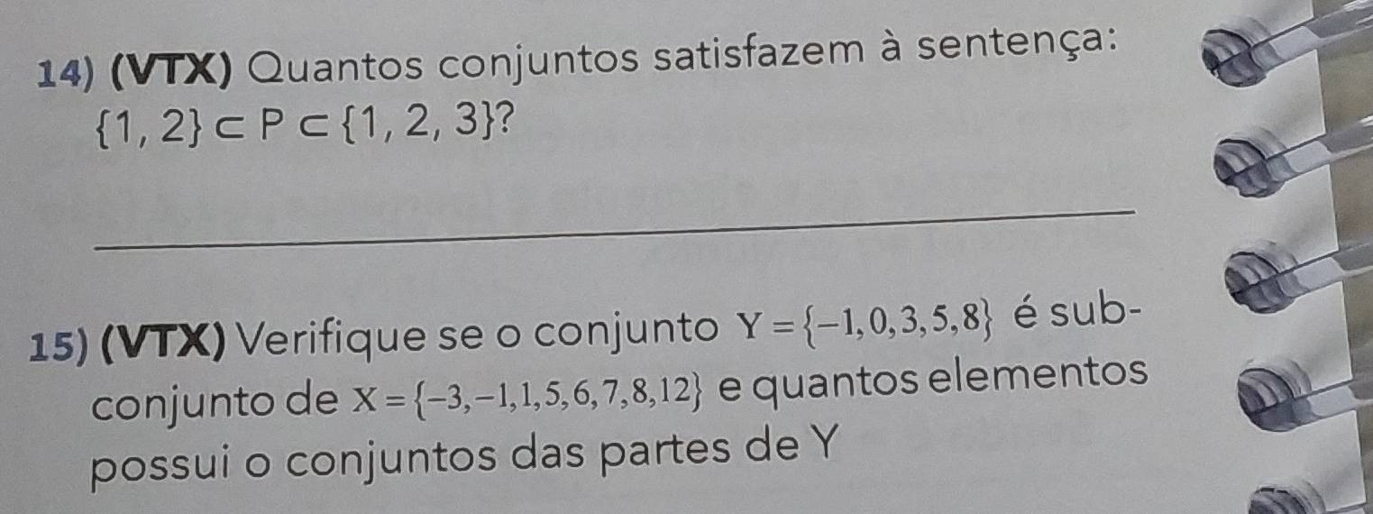 (VTX) Quantos conjuntos satisfazem à sentença:
 1,2 ⊂ P⊂  1,2,3 ? 
_ 
15) (VTX) Verifique se o conjunto Y= -1,0,3,5,8 é sub- 
conjunto de X= -3,-1,1,5,6,7,8,12 e quantos elementos 
possui o conjuntos das partes de Y