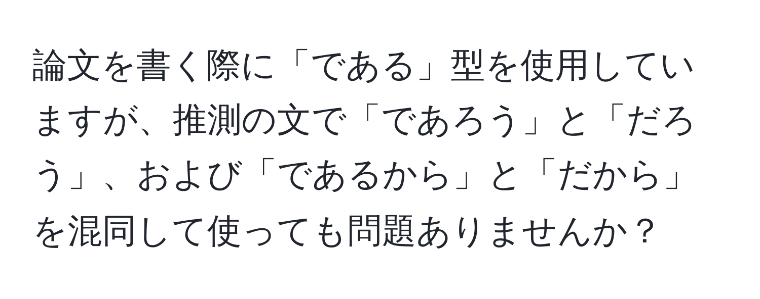 論文を書く際に「である」型を使用していますが、推測の文で「であろう」と「だろう」、および「であるから」と「だから」を混同して使っても問題ありませんか？