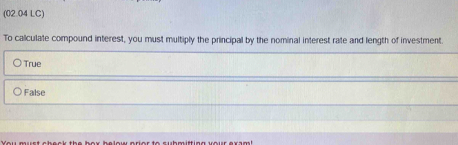 (02.04 LC)
To calculate compound interest, you must multiply the principal by the nominal interest rate and length of investment.
True
False