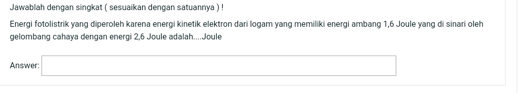 Jawablah dengan singkat ( sesuaikan dengan satuannya ) ! 
Energi fotolistrik yang diperoleh karena energi kinetik elektron dari logam yang memiliki energi ambang 1, 6 Joule yang di sinari oleh 
gelombang cahaya dengan energi 2, 6 Joule adalah....Joule 
Answer: □