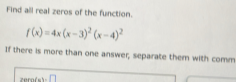 Find all real zeros of the function.
f(x)=4x(x-3)^2(x-4)^2
If there is more than one answer, separate them with comm
2ero(s)· □