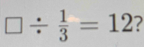 □ /  1/3 =12