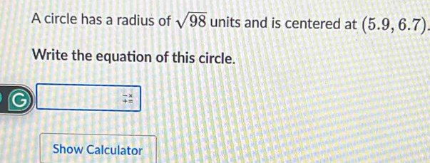 A circle has a radius of sqrt(98) units and is centered at (5.9,6.7). 
Write the equation of this circle. 
Show Calculator