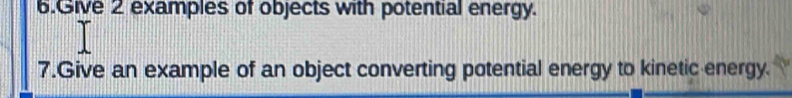 Give 2 examples of objects with potential energy. 
7.Give an example of an object converting potential energy to kinetic energy.