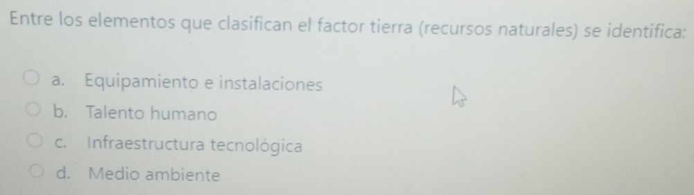 Entre los elementos que clasifican el factor tierra (recursos naturales) se identifica:
a. Equipamiento e instalaciones
b. Talento humano
c. Infraestructura tecnológica
d. Medio ambiente