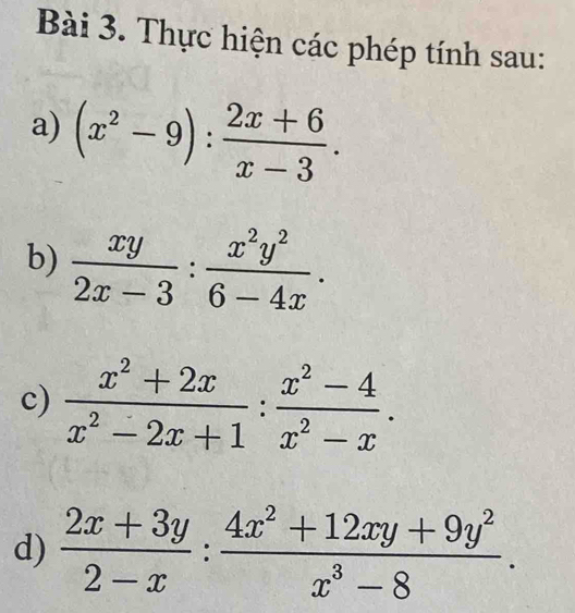 Thực hiện các phép tính sau: 
a) (x^2-9): (2x+6)/x-3 . 
b)  xy/2x-3 : x^2y^2/6-4x . 
c)  (x^2+2x)/x^2-2x+1 : (x^2-4)/x^2-x . 
d)  (2x+3y)/2-x : (4x^2+12xy+9y^2)/x^3-8 .