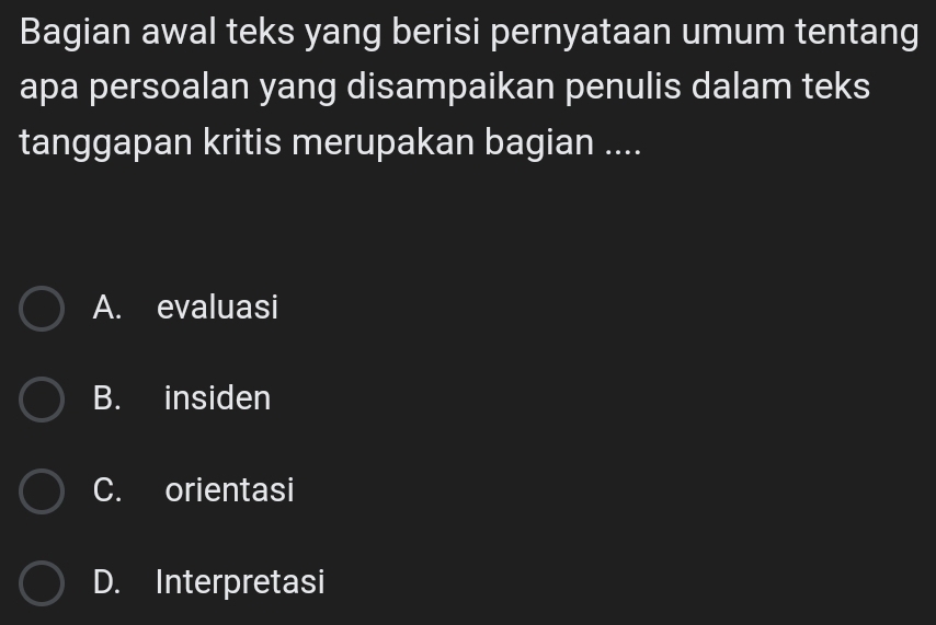 Bagian awal teks yang berisi pernyataan umum tentang
apa persoalan yang disampaikan penulis dalam teks
tanggapan kritis merupakan bagian ....
A. evaluasi
B. insiden
C. orientasi
D. Interpretasi