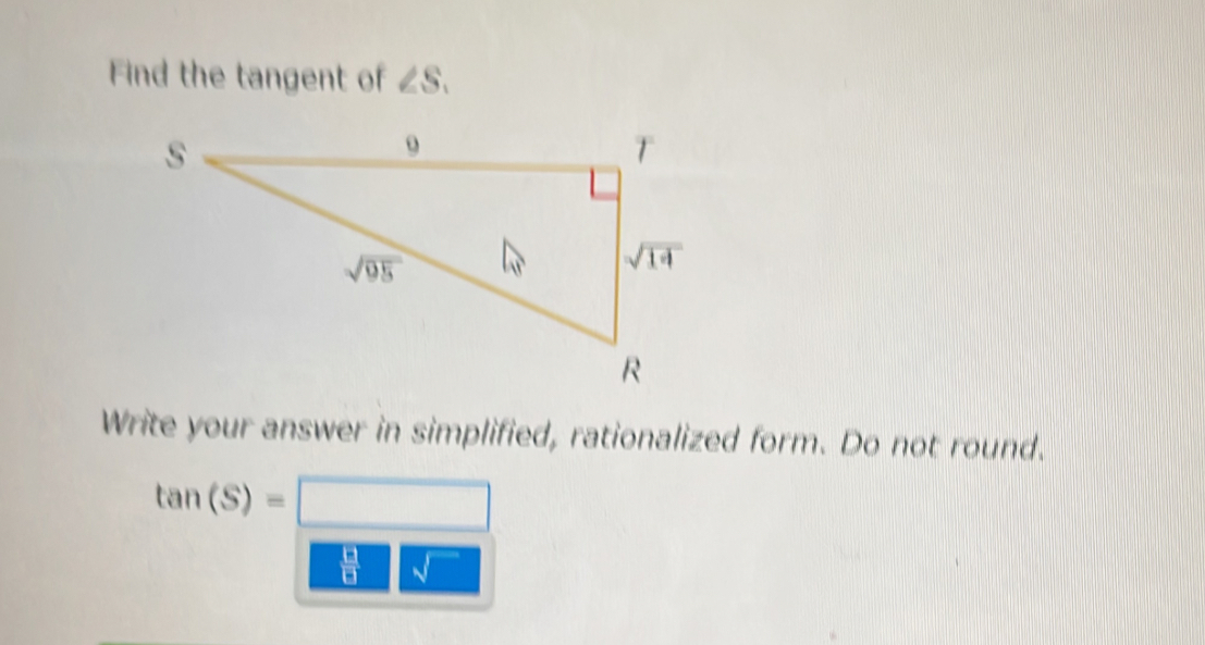 Find the tangent of ∠ S.
Write your answer in simplified, rationalized form. Do not round.
tan (S)=□
 □ /□   sqrt() ^