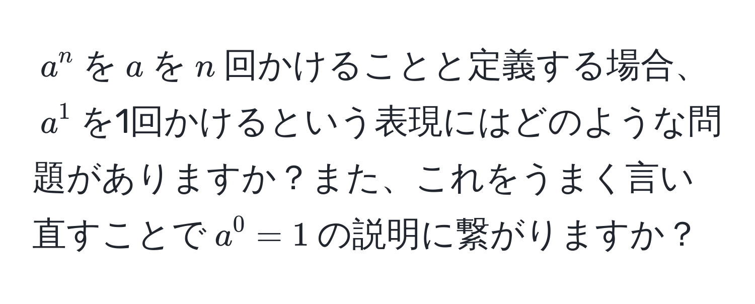 $a^n$を$a$を$n$回かけることと定義する場合、$a^1$を1回かけるという表現にはどのような問題がありますか？また、これをうまく言い直すことで$a^0=1$の説明に繋がりますか？