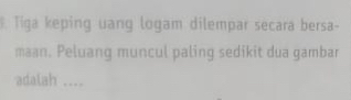 Tiga keping uang logam dilempar secara bersa- 
maan. Peluang muncul paling sedikit dua gambar 
adalah ....