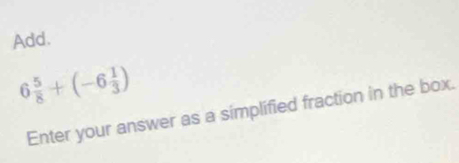 Add.
6 5/8 +(-6 1/3 )
Enter your answer as a simplified fraction in the box.