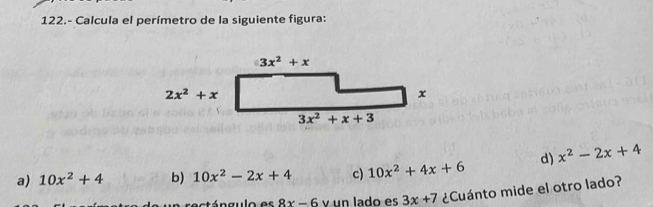 122.- Calcula el perímetro de la siguiente figura:
a) 10x^2+4 b) 10x^2-2x+4 c) 10x^2+4x+6 d) x^2-2x+4
8x-6 v un lado es 3x+7 ¿Cuánto mide el otro lado?